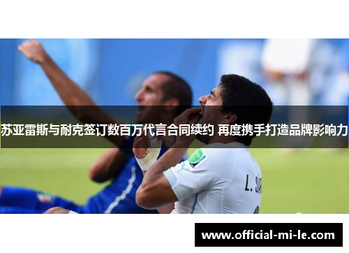 苏亚雷斯与耐克签订数百万代言合同续约 再度携手打造品牌影响力 苏亚雷斯与耐克签订数百万代言合同续约 再度携手打造品牌影响力
