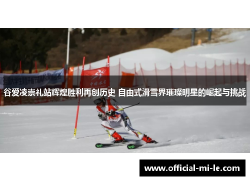 谷爱凌崇礼站辉煌胜利再创历史 自由式滑雪界璀璨明星的崛起与挑战 谷爱凌崇礼站辉煌胜利再创历史 自由式滑雪界璀璨明星的崛起与挑战