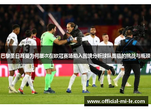 巴黎圣日耳曼为何屡次在欧冠赛场陷入困境分析球队面临的挑战与瓶颈