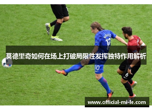 莫德里奇如何在场上打破局限性发挥独特作用解析