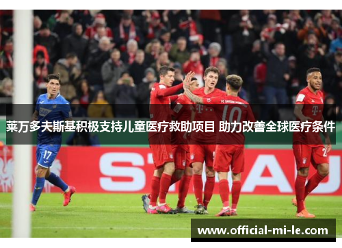 莱万多夫斯基积极支持儿童医疗救助项目 助力改善全球医疗条件