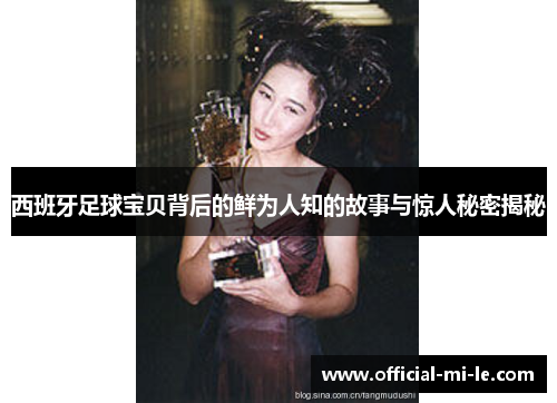 西班牙足球宝贝背后的鲜为人知的故事与惊人秘密揭秘