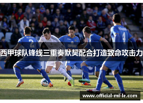 西甲球队锋线三重奏默契配合打造致命攻击力