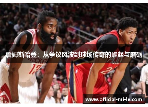 詹姆斯哈登：从争议风波到球场传奇的崛起与磨砺