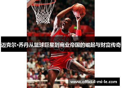 迈克尔·乔丹从篮球巨星到商业帝国的崛起与财富传奇 迈克尔·乔丹从篮球巨星到商业帝国的崛起与财富传奇