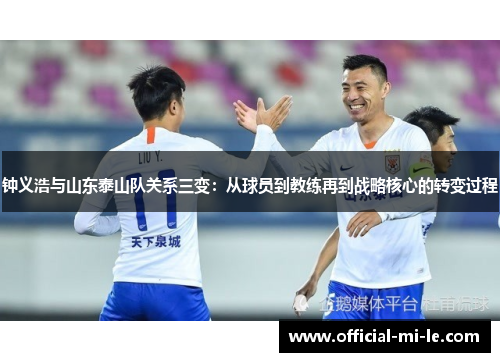 钟义浩与山东泰山队关系三变:从球员到教练再到战略核心的转变过程 钟义浩与山东泰山队关系三变:从球员到教练再到战略核心的转变过程
