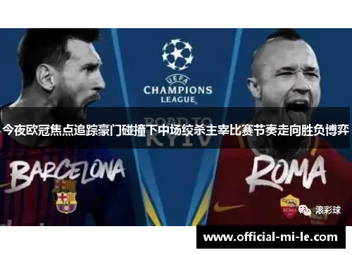 今夜欧冠焦点追踪豪门碰撞下中场绞杀主宰比赛节奏走向胜负博弈 今夜欧冠焦点追踪豪门碰撞下中场绞杀主宰比赛节奏走向胜负博弈