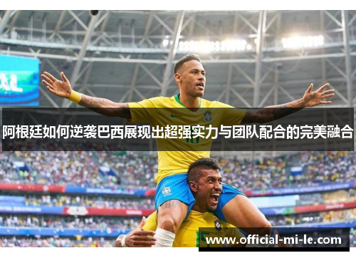 阿根廷如何逆袭巴西展现出超强实力与团队配合的完美融合