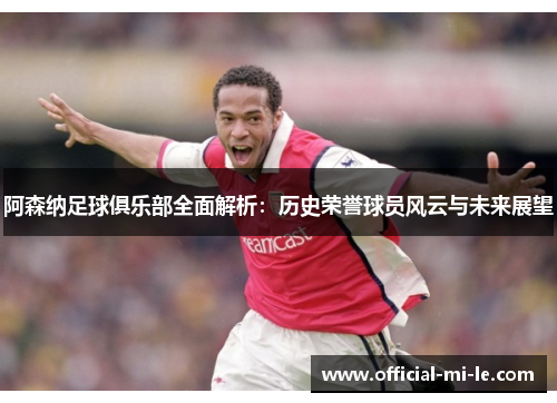 阿森纳足球俱乐部全面解析：历史荣誉球员风云与未来展望