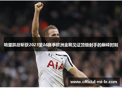 哈里凯恩斩获2023至24赛季欧洲金靴见证顶级射手的巅峰时刻
