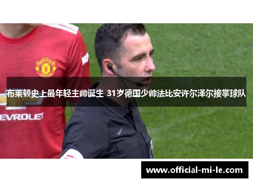 布莱顿史上最年轻主帅诞生 31岁德国少帅法比安许尔泽尔接掌球队