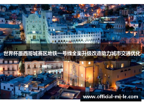 世界杯墨西哥城赛区地铁一号线全面升级改造助力城市交通优化