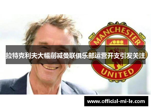 拉特克利夫大幅削减曼联俱乐部运营开支引发关注