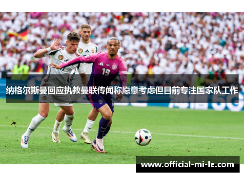 纳格尔斯曼回应执教曼联传闻称愿意考虑但目前专注国家队工作 纳格尔斯曼回应执教曼联传闻称愿意考虑但目前专注国家队工作