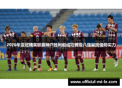 2026年亚冠精英联赛神户胜利船成功晋级八强展现强劲实力 2026年亚冠精英联赛神户胜利船成功晋级八强展现强劲实力