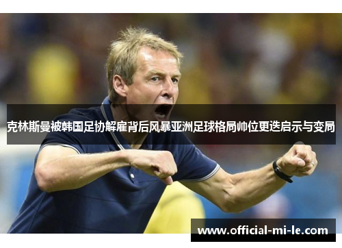 克林斯曼被韩国足协解雇背后风暴亚洲足球格局帅位更迭启示与变局 克林斯曼被韩国足协解雇背后风暴亚洲足球格局帅位更迭启示与变局